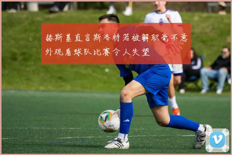 赫斯基直言斯洛特若被解职毫不意外观看球队比赛令人失望