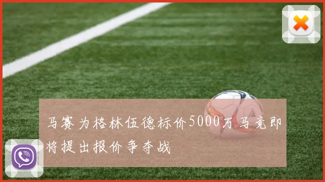 马赛为格林伍德标价5000万马竞即将提出报价争夺战