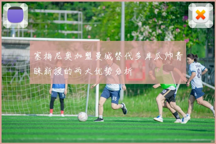 塞梅尼奥加盟曼城替代多库瓜帅青睐新援的两大优势分析