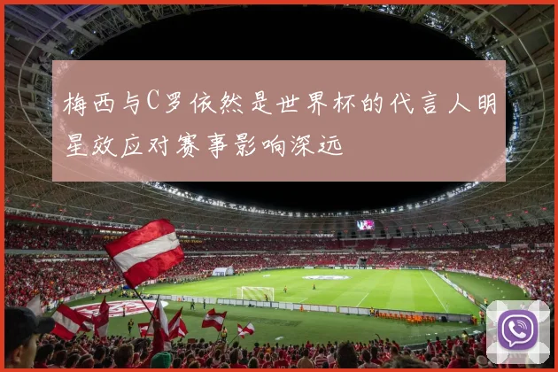 梅西与C罗依然是世界杯的代言人明星效应对赛事影响深远