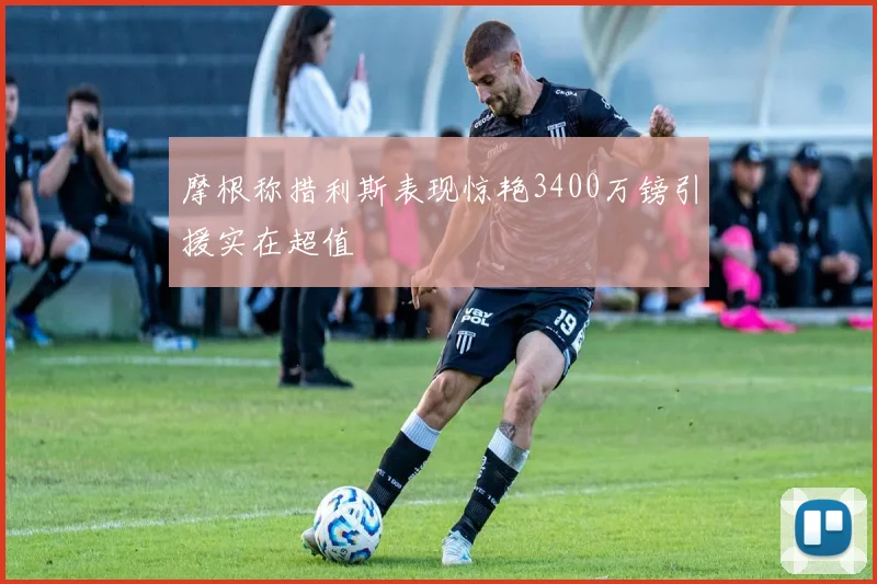 摩根称措利斯表现惊艳3400万镑引援实在超值