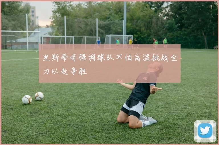 里斯蒂奇强调球队不怕高温挑战全力以赴争胜