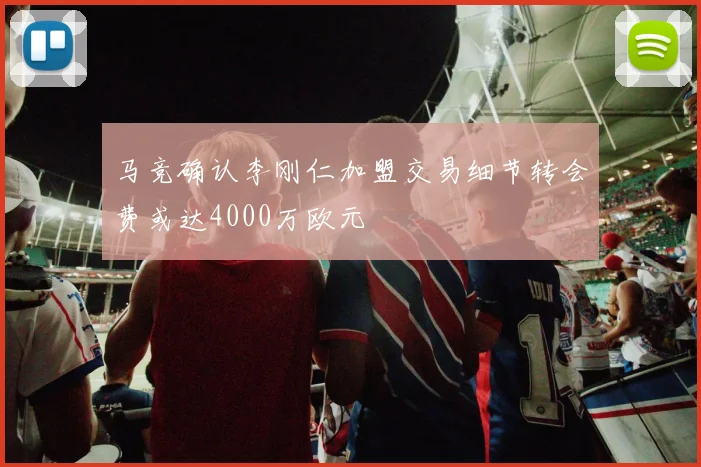 马竞确认李刚仁加盟交易细节转会费或达4000万欧元