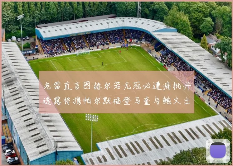 老雷直言图赫尔若无冠必遭痛批并透露将携帕尔默福登马奎与鲍文出战