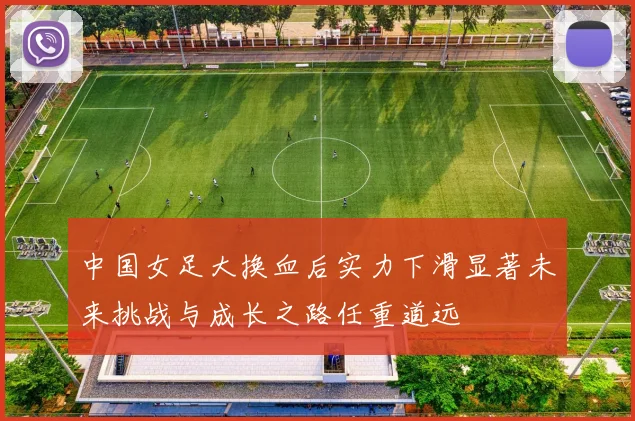 中国女足大换血后实力下滑显著未来挑战与成长之路任重道远