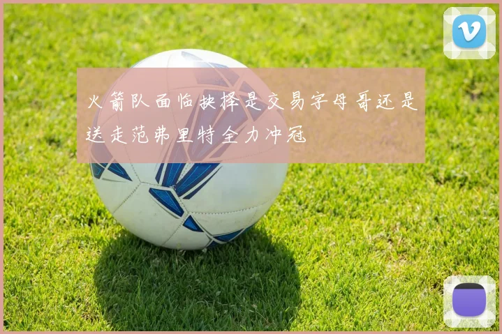 火箭队面临抉择是交易字母哥还是送走范弗里特全力冲冠