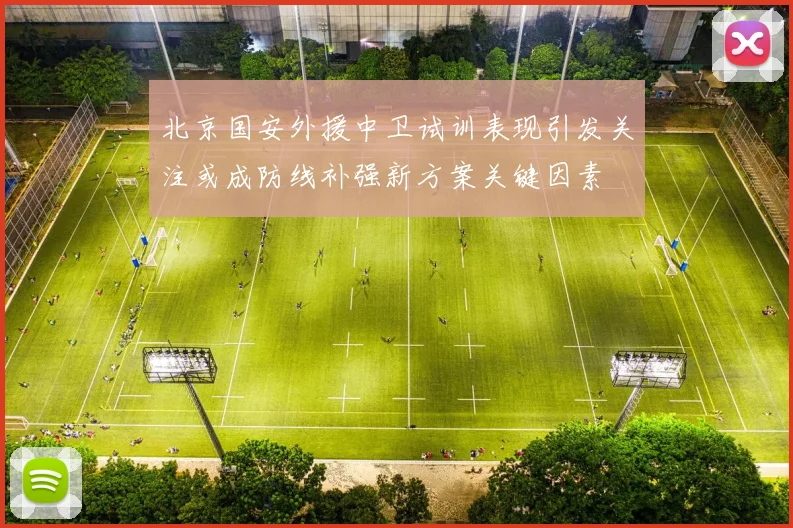 北京国安外援中卫试训表现引发关注或成防线补强新方案关键因素