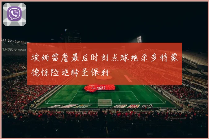 埃姆雷詹最后时刻点球绝杀多特蒙德惊险逆转圣保利