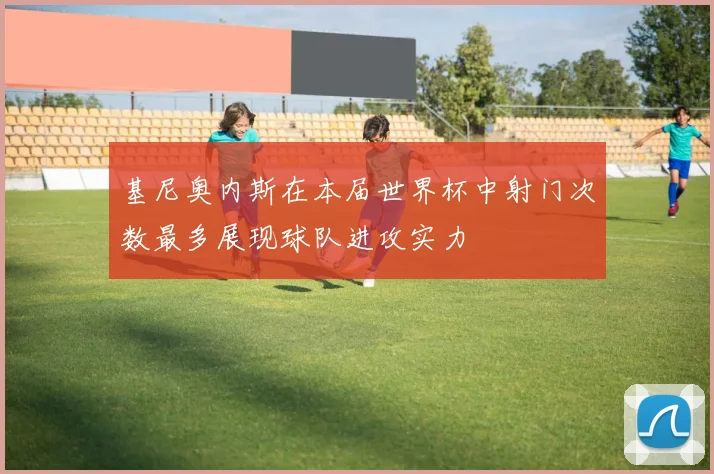 基尼奥内斯在本届世界杯中射门次数最多展现球队进攻实力
