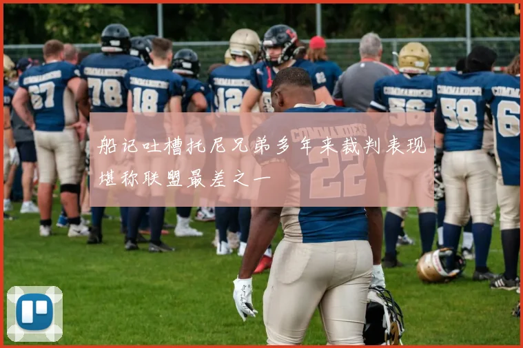 船记吐槽托尼兄弟多年来裁判表现堪称联盟最差之一