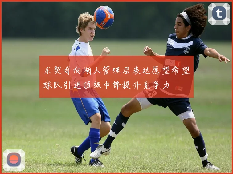 东契奇向湖人管理层表达愿望希望球队引进顶级中锋提升竞争力