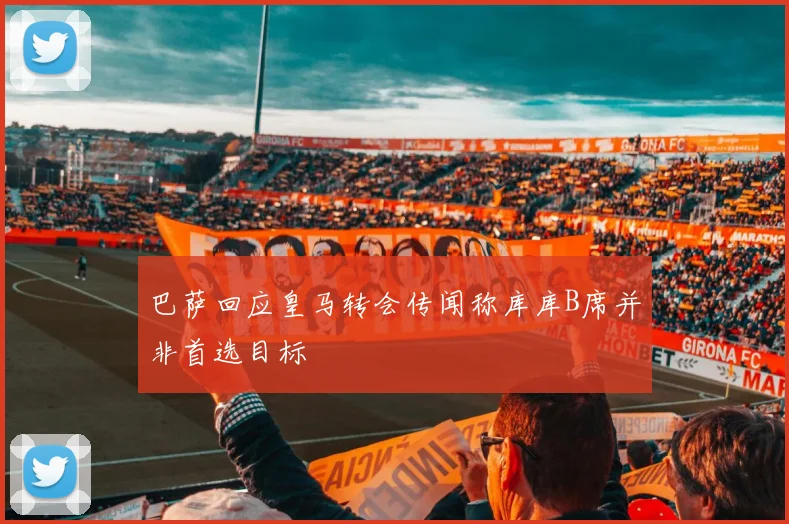 巴萨回应皇马转会传闻称库库B席并非首选目标