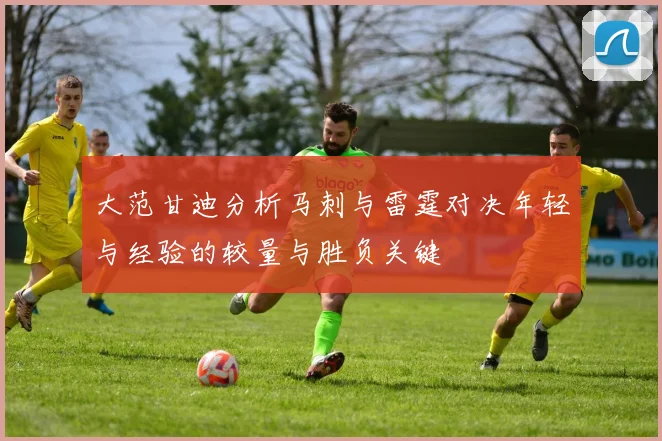 大范甘迪分析马刺与雷霆对决年轻与经验的较量与胜负关键