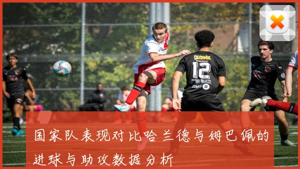 国家队表现对比哈兰德与姆巴佩的进球与助攻数据分析