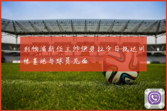 利物浦新任主帅伊劳拉今日抵达训练基地与球员见面