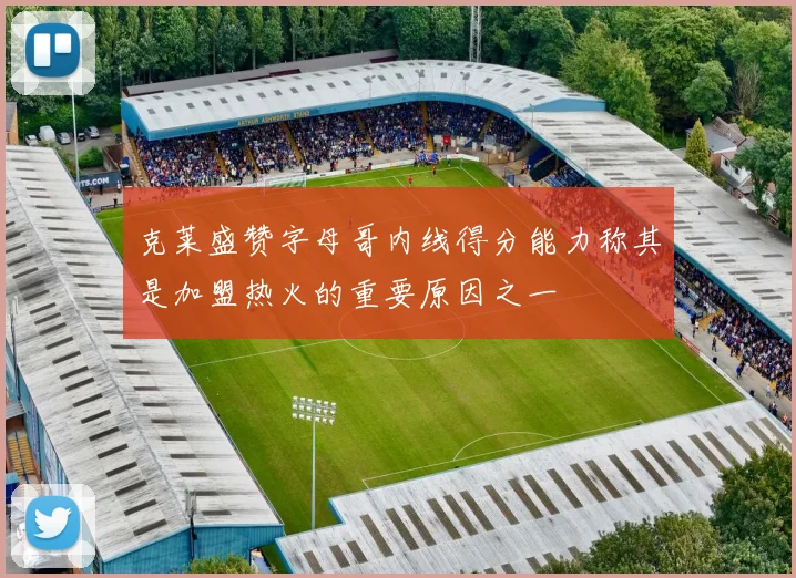 克莱盛赞字母哥内线得分能力称其是加盟热火的重要原因之一