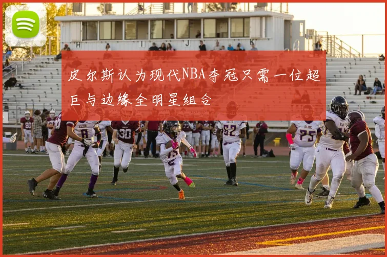 皮尔斯认为现代NBA夺冠只需一位超巨与边缘全明星组合