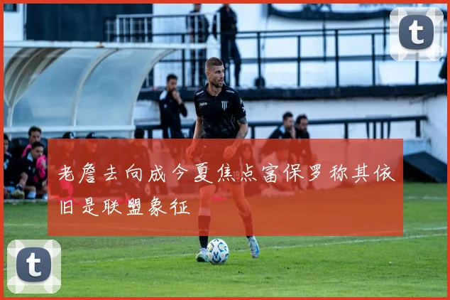 老詹去向成今夏焦点富保罗称其依旧是联盟象征