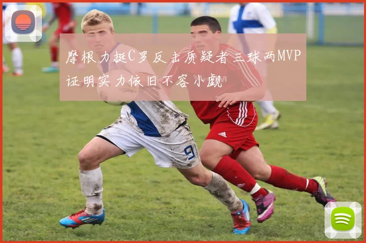 摩根力挺C罗反击质疑者三球两MVP证明实力依旧不容小觑