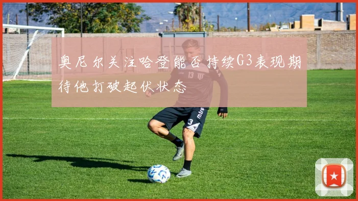 奥尼尔关注哈登能否持续G3表现期待他打破起伏状态
