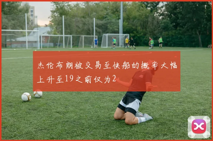 杰伦布朗被交易至快船的概率大幅上升至19之前仅为2