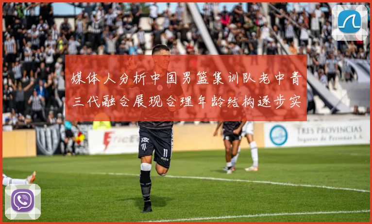 媒体人分析中国男篮集训队老中青三代融合展现合理年龄结构逐步实现换血