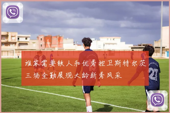 谁家需要铁人和优秀控卫斯特尔茨三场全勤展现大龄新秀风采