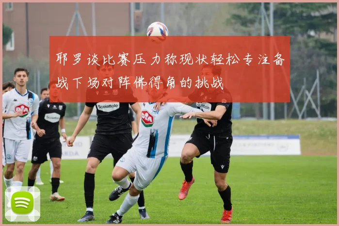 耶罗谈比赛压力称现状轻松专注备战下场对阵佛得角的挑战