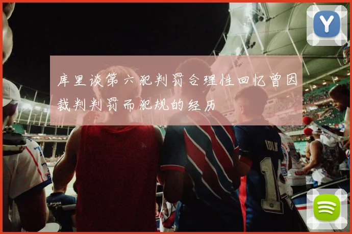 库里谈第六犯判罚合理性回忆曾因裁判判罚而犯规的经历