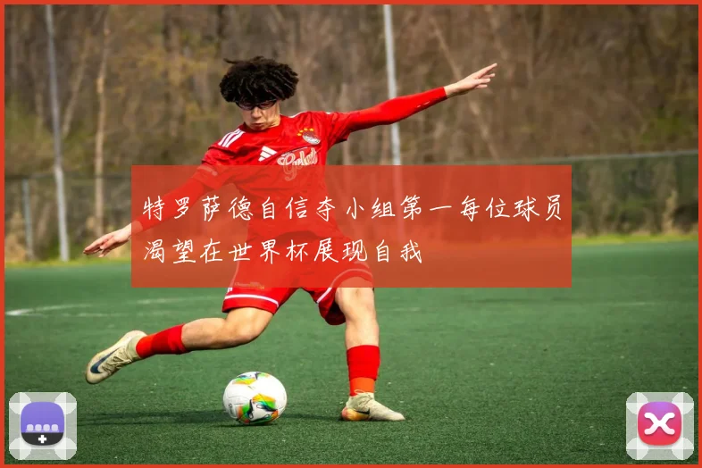特罗萨德自信夺小组第一每位球员渴望在世界杯展现自我