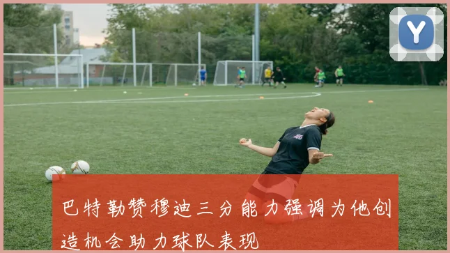 巴特勒赞穆迪三分能力强调为他创造机会助力球队表现