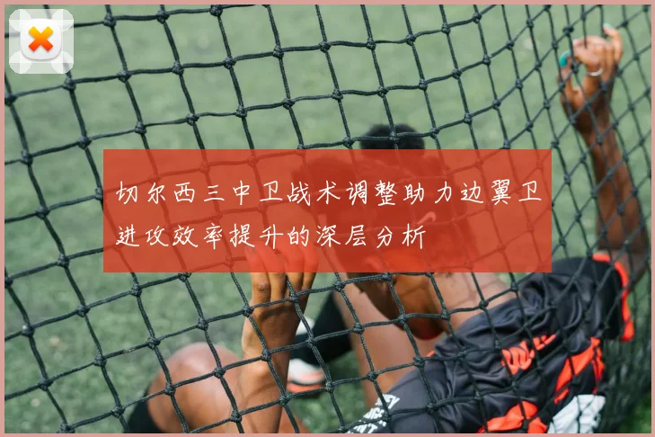 切尔西三中卫战术调整助力边翼卫进攻效率提升的深层分析